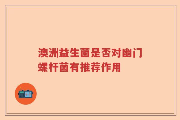 澳洲益生菌是否对幽门螺杆菌有推荐作用 澳洲益生菌是否对幽门螺杆菌有推荐作用