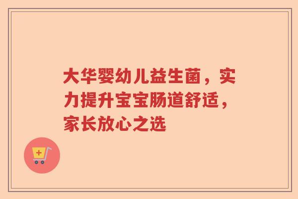 大华婴幼儿益生菌，实力提升宝宝肠道舒适，家长放心之选