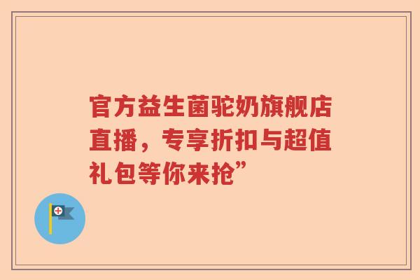 官方益生菌驼奶旗舰店直播,专享折扣与超值礼包等你来抢” 官方益生菌驼奶旗舰店直播,专享折扣与超值礼包等你来抢”