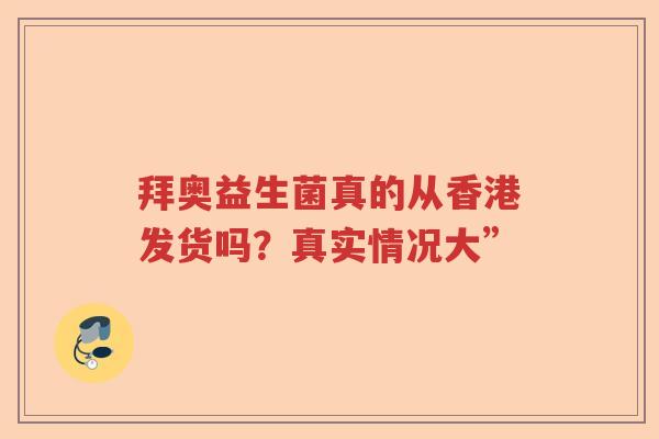 拜奥益生菌真的从香港发货吗?真实情况大” 拜奥益生菌真的从香港发货吗?真实情况大”