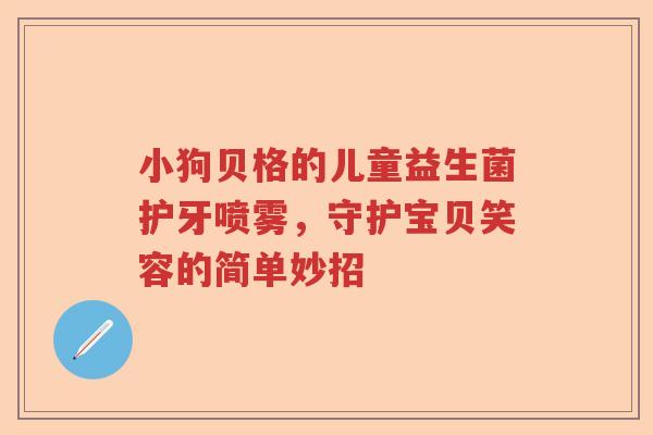 小狗贝格的儿童益生菌护牙喷雾，守护宝贝笑容的简单妙招