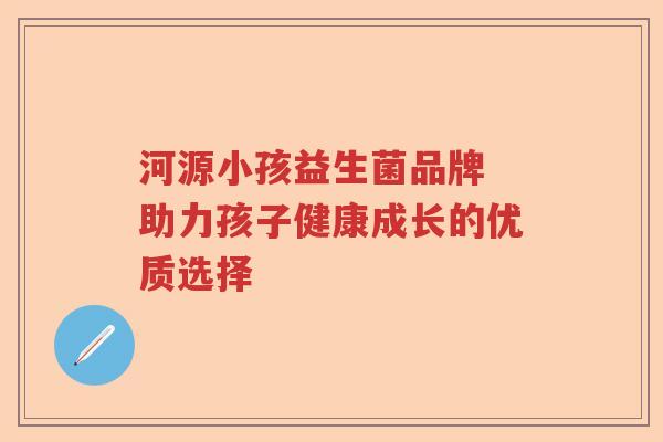河源小孩益生菌品牌 助力孩子健康成长的优质选择 河源小孩益生菌品牌 助力孩子健康成长的优质选择