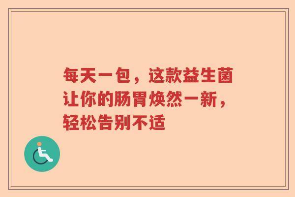 每天一包,这款益生菌让你的肠胃焕然一新,轻松告别不适 每天一包,这款益生菌让你的肠胃焕然一新,轻松告别不适