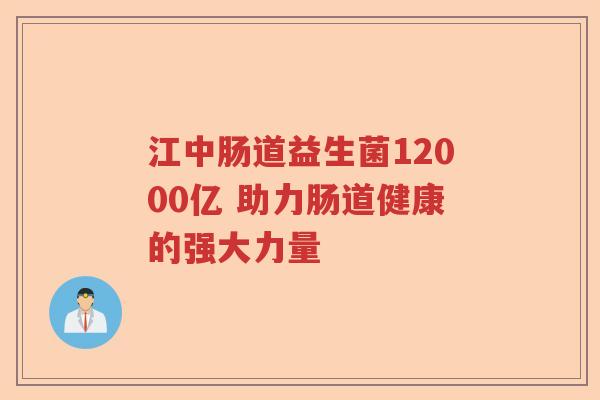 江中肠道益生菌12000亿 助力肠道健康的强大力量