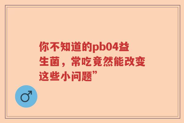 你不知道的pb04益生菌，常吃竟然能改变这些小问题”