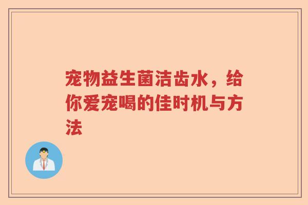 宠物益生菌洁齿水,给你爱宠喝的佳时机与方法 宠物益生菌洁齿水,给你爱宠喝的佳时机与方法