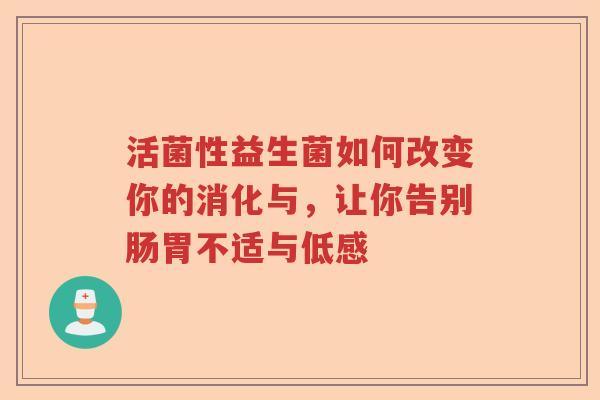 活菌性益生菌如何改变你的消化与，让你告别肠胃不适与低感