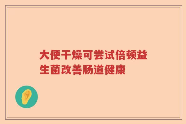 大便干燥可尝试倍顿益生菌改善肠道健康