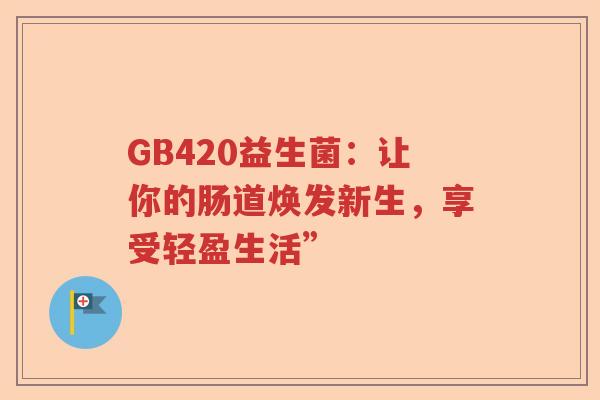 GB420益生菌:让你的肠道焕发新生,享受轻盈生活” GB420益生菌:让你的肠道焕发新生,享受轻盈生活”