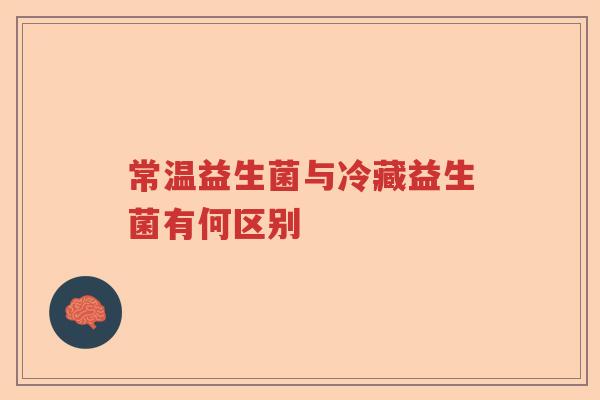 常温益生菌与冷藏益生菌有何区别