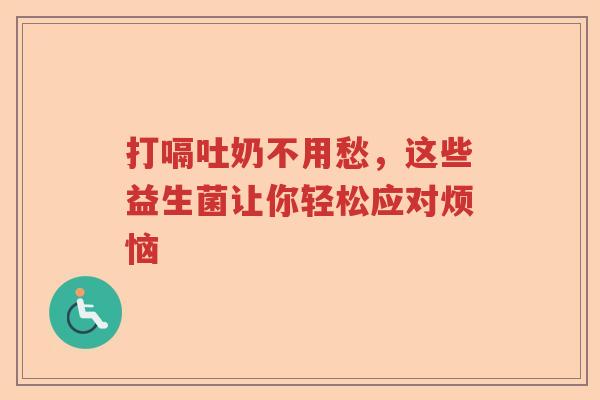 打嗝吐奶不用愁，这些益生菌让你轻松应对烦恼