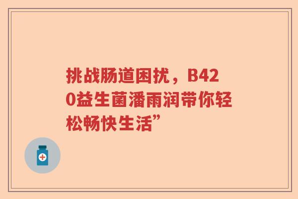 挑战肠道困扰，B420益生菌潘雨润带你轻松畅快生活”