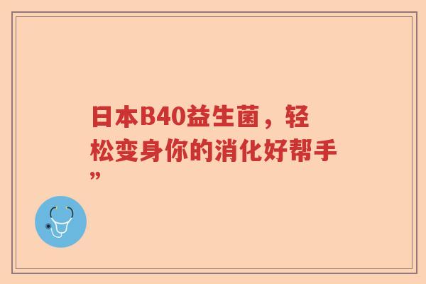 日本B40益生菌，轻松变身你的消化好帮手”