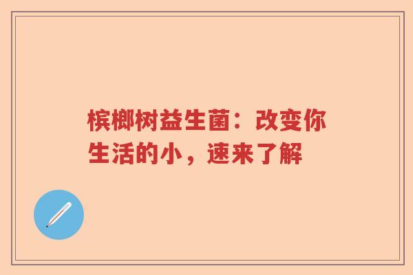 槟榔树益生菌：改变你生活的小，速来了解