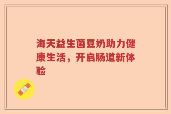 海天益生菌豆奶助力健康生活，开启肠道新体验