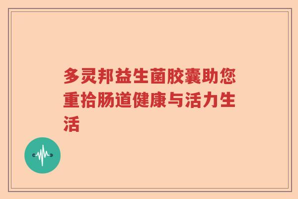 多灵邦益生菌胶囊助您重拾肠道健康与活力生活
