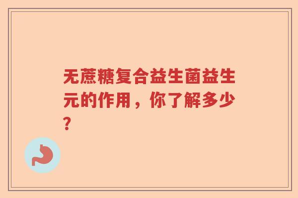 无蔗糖复合益生菌益生元的作用,你了解多少? 无蔗糖复合益生菌益生元的作用,你了解多少?