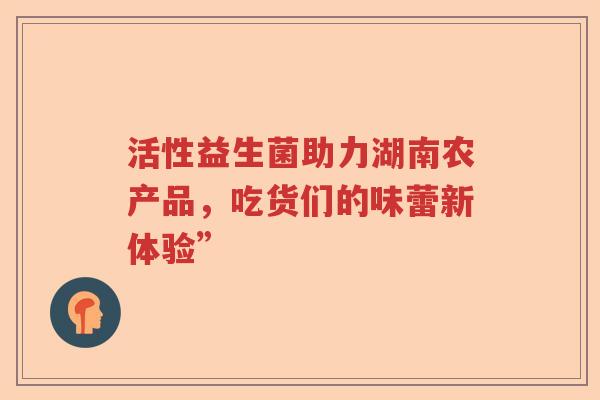 活性益生菌助力湖南农产品，吃货们的味蕾新体验”