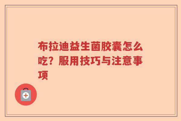 布拉迪益生菌胶囊怎么吃?服用技巧与注意事项 布拉迪益生菌胶囊怎么吃?服用技巧与注意事项