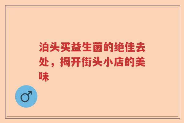 泊头买益生菌的绝佳去处，揭开街头小店的美味
