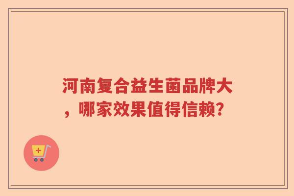 河南复合益生菌品牌大，哪家效果值得信赖？