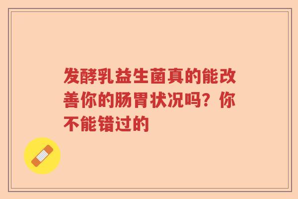 发酵乳益生菌真的能改善你的肠胃状况吗？你不能错过的