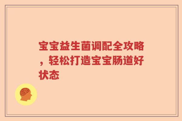 宝宝益生菌调配全攻略,轻松打造宝宝肠道好状态 宝宝益生菌调配全攻略,轻松打造宝宝肠道好状态