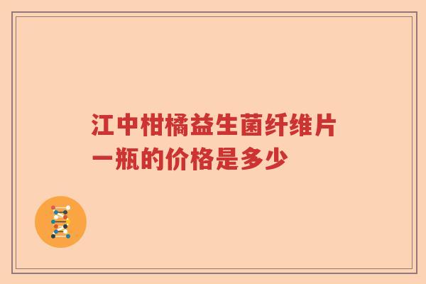 江中柑橘益生菌纤维片一瓶的价格是多少 江中柑橘益生菌纤维片一瓶的价格是多少