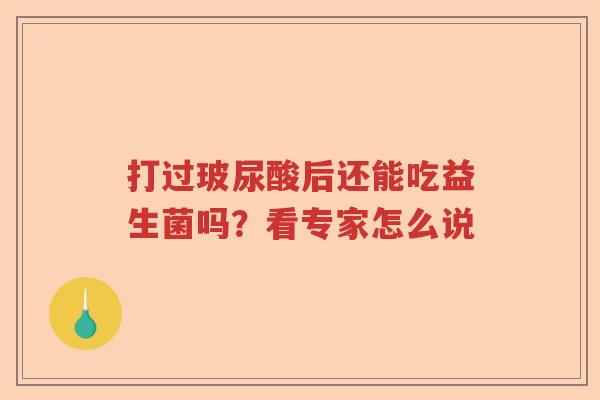 打过玻尿酸后还能吃益生菌吗?看专家怎么说 打过玻尿酸后还能吃益生菌吗?看专家怎么说