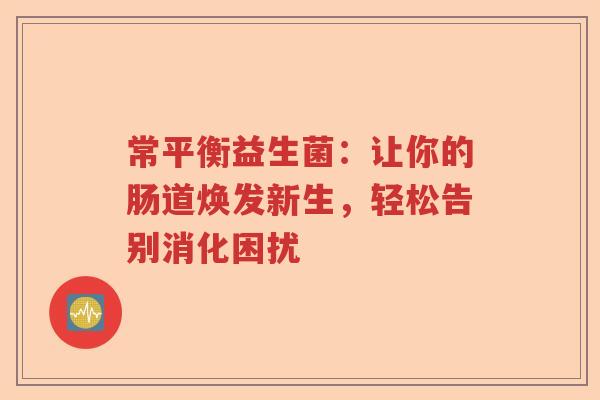 常平衡益生菌:让你的肠道焕发新生,轻松告别消化困扰 常平衡益生菌:让你的肠道焕发新生,轻松告别消化困扰