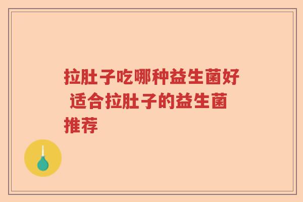 拉肚子吃哪种益生菌好 适合拉肚子的益生菌推荐