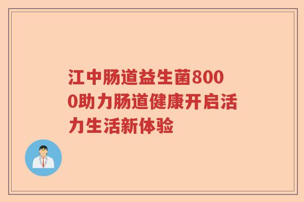 江中肠道益生菌8000助力肠道健康开启活力生活新体验 江中肠道益生菌8000助力肠道健康开启活力生活新体验