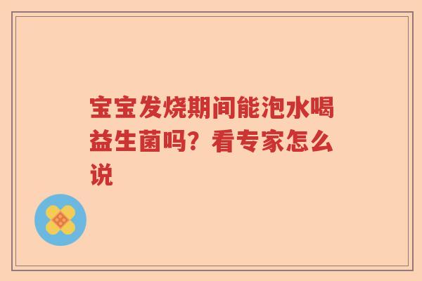 宝宝发烧期间能泡水喝益生菌吗?看专家怎么说 宝宝发烧期间能泡水喝益生菌吗?看专家怎么说