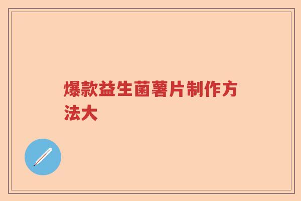爆款益生菌薯片制作方法大 爆款益生菌薯片制作方法大