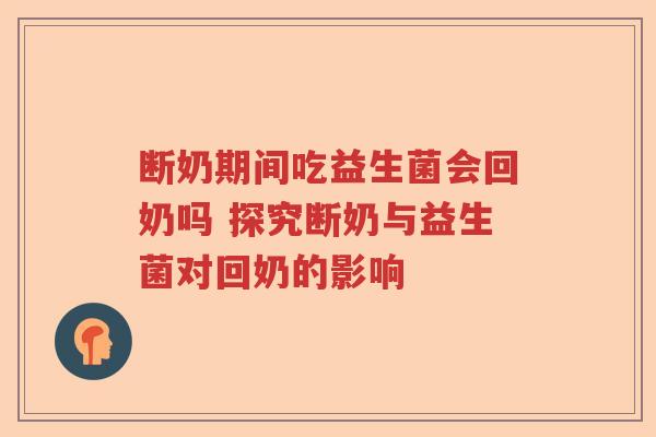 断奶期间吃益生菌会回奶吗 探究断奶与益生菌对回奶的影响 断奶期间吃益生菌会回奶吗 探究断奶与益生菌对回奶的影响