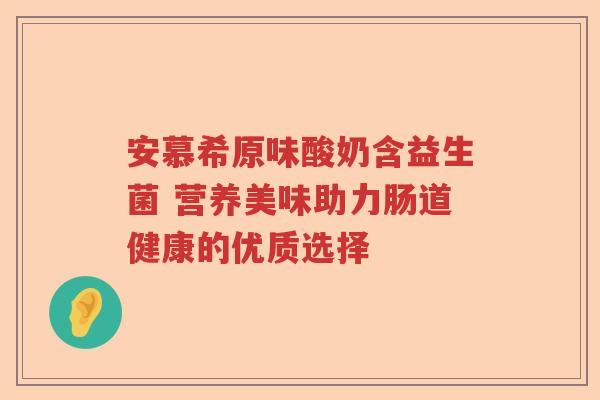 安慕希原味酸奶含益生菌 营养美味助力肠道健康的优质选择