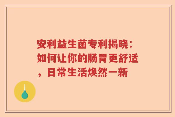 安利益生菌专利揭晓:如何让你的肠胃更舒适,日常生活焕然一新 安利益生菌专利揭晓:如何让你的肠胃更舒适,日常生活焕然一新