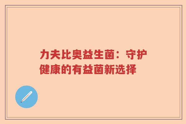 力夫比奥益生菌：守护健康的有益菌新选择