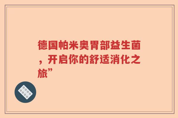 德国帕米奥胃部益生菌，开启你的舒适消化之旅”