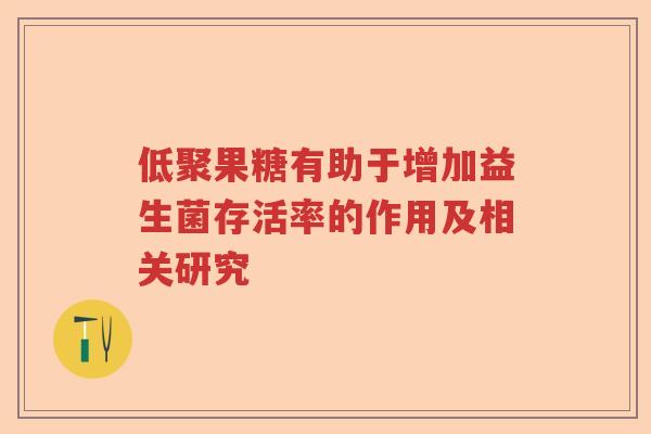 低聚果糖有助于增加益生菌存活率的作用及相关研究