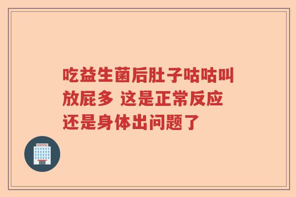 吃益生菌后肚子咕咕叫放屁多 这是正常反应还是身体出问题了
