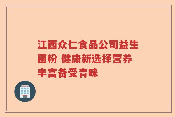 江西众仁食品公司益生菌粉 健康新选择营养丰富备受青睐 江西众仁食品公司益生菌粉 健康新选择营养丰富备受青睐