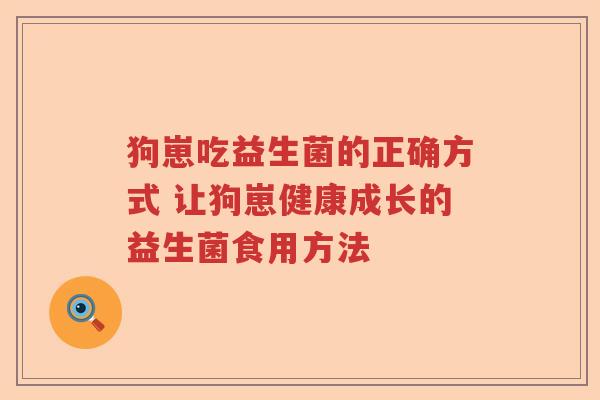 狗崽吃益生菌的正确方式 让狗崽健康成长的益生菌食用方法