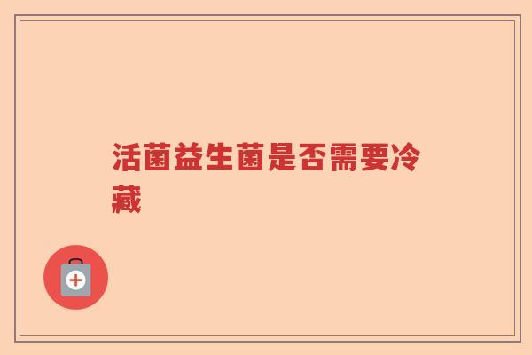 活菌益生菌是否需要冷藏