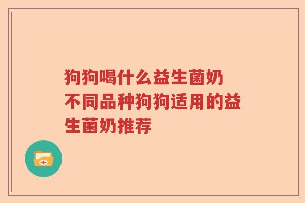 狗狗喝什么益生菌奶 不同品种狗狗适用的益生菌奶推荐