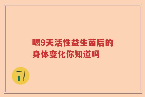 喝9天活性益生菌后的身体变化你知道吗