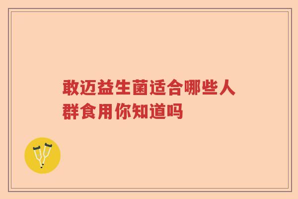 敢迈益生菌适合哪些人群食用你知道吗