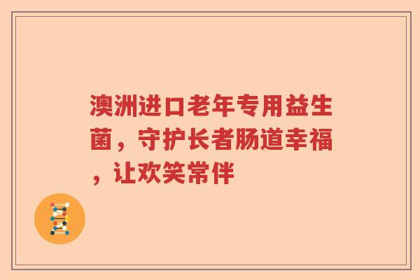 澳洲进口老年专用益生菌，守护长者肠道幸福，让欢笑常伴