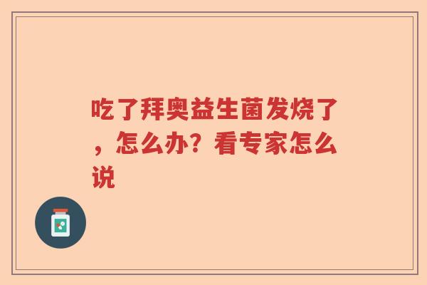 吃了拜奥益生菌发烧了,怎么办?看专家怎么说 吃了拜奥益生菌发烧了,怎么办?看专家怎么说