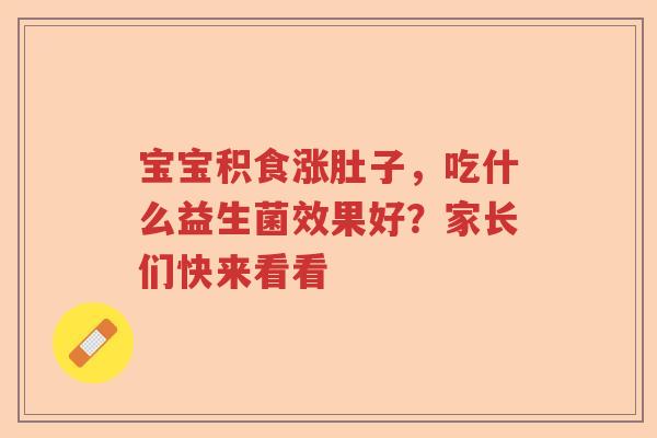 宝宝积食涨肚子，吃什么益生菌效果好？家长们快来看看